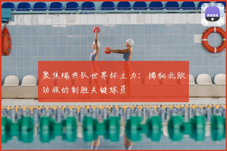 聚焦瑞典队世界杯主力：揭秘北欧劲旅的制胜关键球员