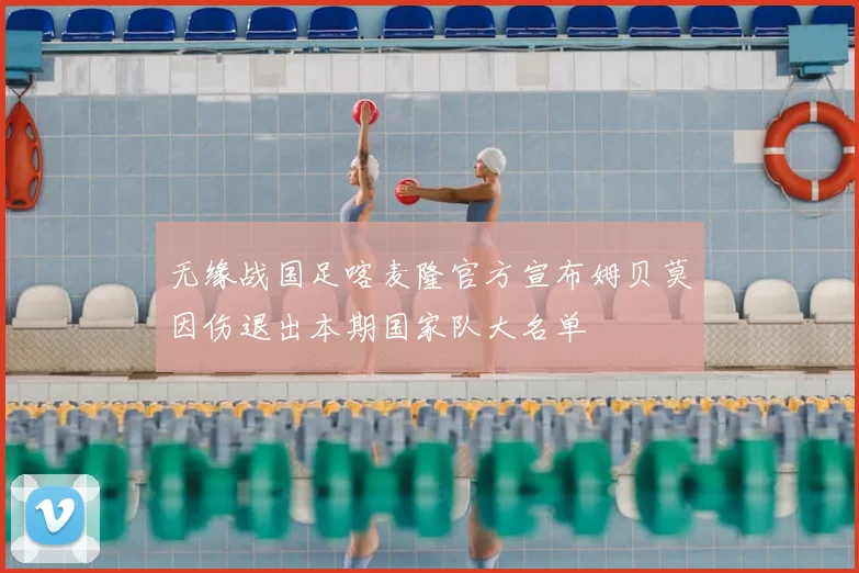 无缘战国足喀麦隆官方宣布姆贝莫因伤退出本期国家队大名单