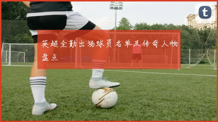 英超全勤出场球员名单及传奇人物盘点