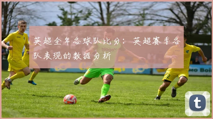 英超全年各球队比分：英超赛季各队表现的数据分析