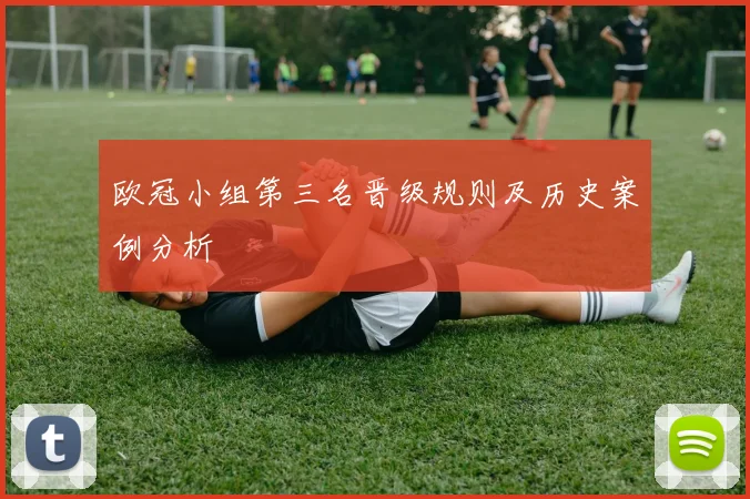 欧冠小组第三名晋级规则及历史案例分析