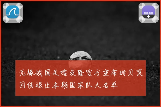 无缘战国足喀麦隆官方宣布姆贝莫因伤退出本期国家队大名单