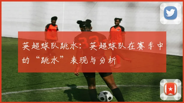 英超球队跳水：英超球队在赛季中的“跳水”表现与分析