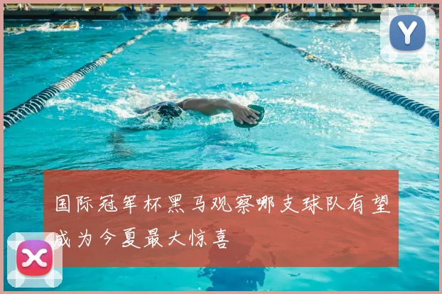 国际冠军杯黑马观察哪支球队有望成为今夏最大惊喜