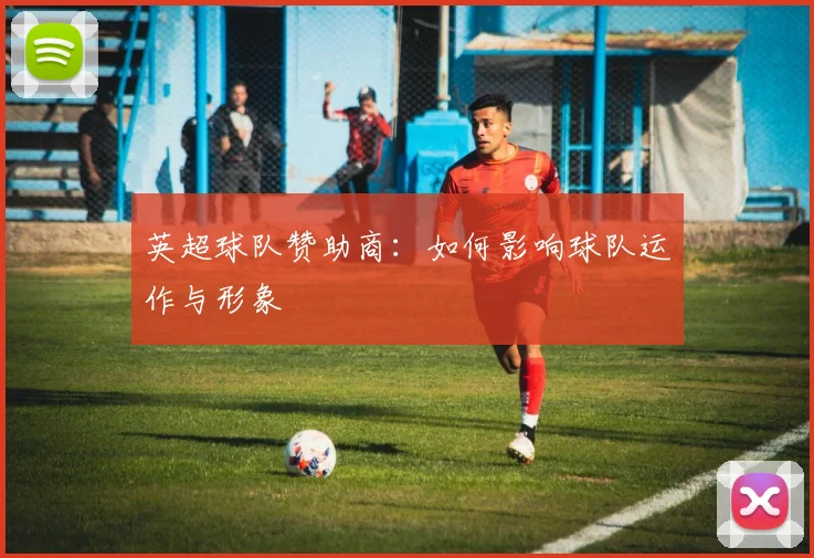 英超球队赞助商:如何影响球队运作与形象