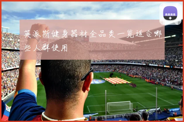 英派斯健身器材全品类一览适合哪些人群使用